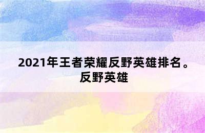 2021年王者荣耀反野英雄排名。 反野英雄